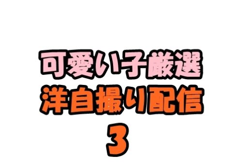 洋自撮り配信 超♪お得セット３(可愛い子厳選)